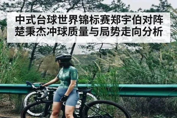 中式台球世界锦标赛郑宇伯对阵楚秉杰冲球质量与局势走向分析