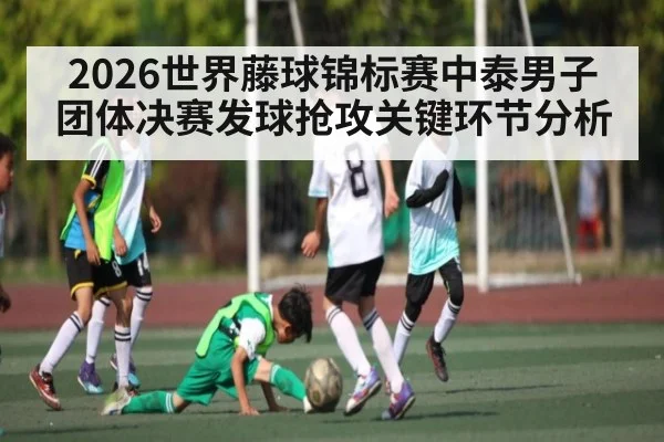 2026世界藤球锦标赛中泰男子团体决赛发球抢攻关键环节分析