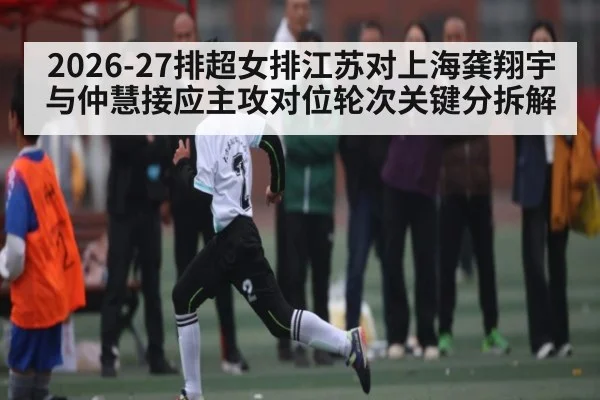 2026-27排超女排江苏对上海龚翔宇与仲慧接应主攻对位轮次关键分拆解